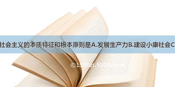 单选题我国社会主义的本质特征和根本原则是A.发展生产力B.建设小康社会C.共同富裕D.