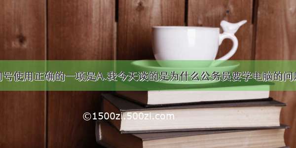 单选题下列问号使用正确的一项是A.我今天谈的是为什么公务员要学电脑的问题？B.他学的