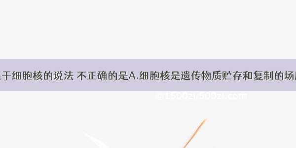 单选题下列关于细胞核的说法 不正确的是A.细胞核是遗传物质贮存和复制的场所B.细胞核控