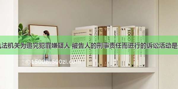 单选题国家执法机关为追究犯罪嫌疑人 被告人的刑事责任而进行的诉讼活动是A.民事诉讼B.