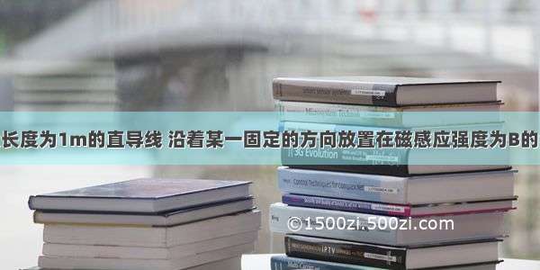 单选题把一段长度为1m的直导线 沿着某一固定的方向放置在磁感应强度为B的匀强磁场中 当