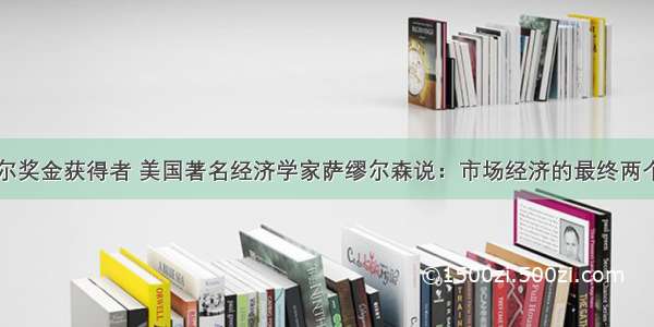 单选题诺贝尔奖金获得者 美国著名经济学家萨缪尔森说：市场经济的最终两个主宰是消费