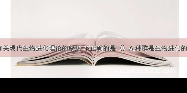 单选题下面有关现代生物进化理论的叙述 不正确的是（）A.种群是生物进化的基本单位B.自