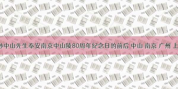单选题在孙中山先生奉安南京中山陵80周年纪念日的前后 中山 南京 广州 上海 武汉 北