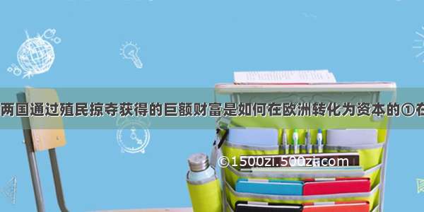 单选题西 葡两国通过殖民掠夺获得的巨额财富是如何在欧洲转化为资本的①在全国建立和