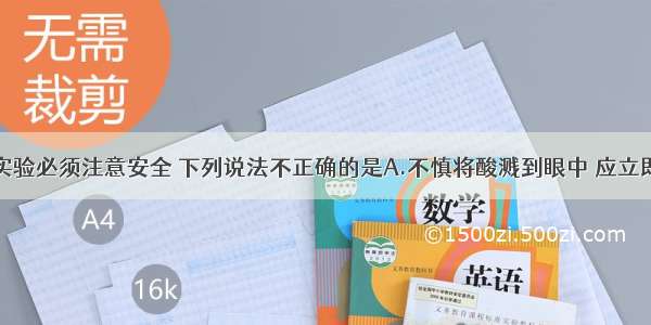 进行化学实验必须注意安全 下列说法不正确的是A.不慎将酸溅到眼中 应立即用水冲洗