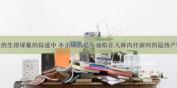 下列有关人的生理现象的叙述中 不正确的是A.油脂在人体内代谢时的最终产物是二氧化