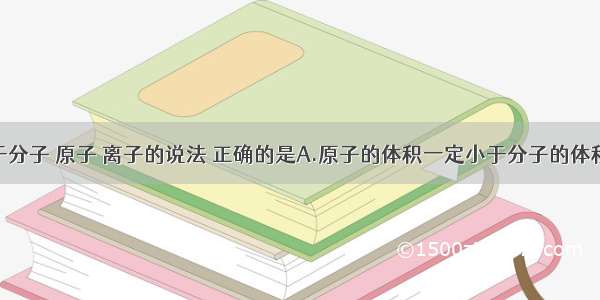 下列关于分子 原子 离子的说法 正确的是A.原子的体积一定小于分子的体积B.离子