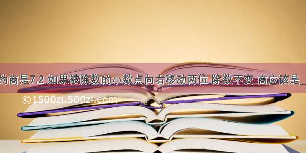 两个数的商是7.2 如果被除数的小数点向右移动两位 除数不变 商应该是________．