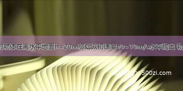 将质量m=2kg的物体在离水平地面h=20m高处以初速度v0=10m/s水平抛出 物体受到跟v0同方