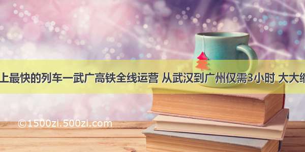 &ldquo;世界上最快的列车一武广高铁全线运营 从武汉到广州仅需3小时 大大缩短了武汉城市