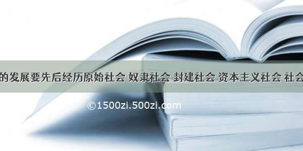 人类社会的发展要先后经历原始社会 奴隶社会 封建社会 资本主义社会 社会主义和共