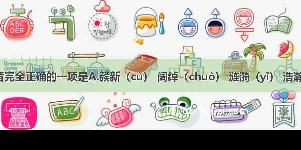 划线字注音完全正确的一项是A.簇新（cù） 阔绰（chuò） 涟漪（yǐ） 浩瀚无垠（yín