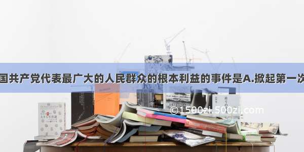 最能体现中国共产党代表最广大的人民群众的根本利益的事件是A.掀起第一次工人运动高