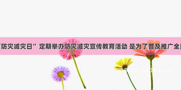 国家设立“防灾减灾日” 定期举办防灾减灾宣传教育活动 是为了普及推广全民防灾减灾