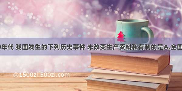 本世纪50年代 我国发生的下列历史事件 未改变生产资料私有制的是A.全国性的土地