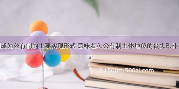 单选题股份制成为公有制的主要实现形式 意味着A.公有制主体地位的丧失B.非公有制经济在