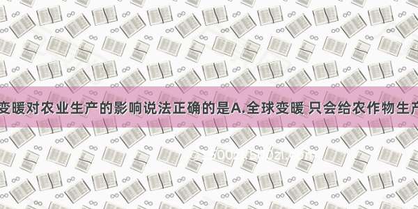 单选题气候变暖对农业生产的影响说法正确的是A.全球变暖 只会给农作物生产带来不利影