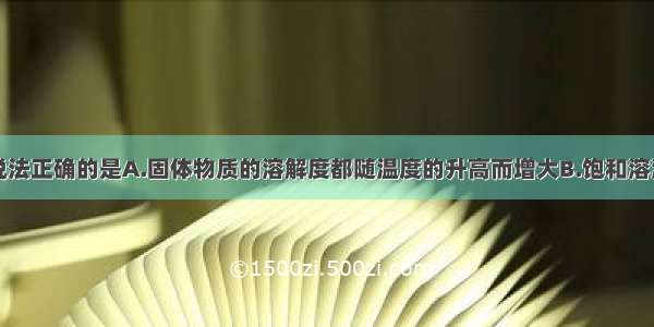 单选题下列说法正确的是A.固体物质的溶解度都随温度的升高而增大B.饱和溶液降低温度时