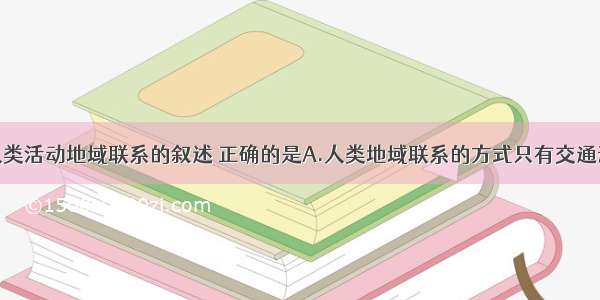 单选题关于人类活动地域联系的叙述 正确的是A.人类地域联系的方式只有交通运输B.通过各