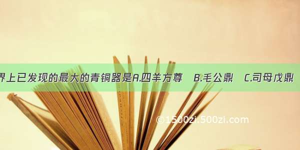 目前世界上已发现的最大的青铜器是A.四羊方尊　B.毛公鼎　C.司母戊鼎　D.三星