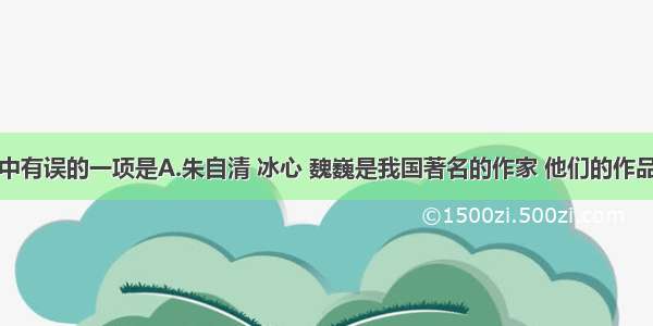 下列说法中有误的一项是A.朱自清 冰心 魏巍是我国著名的作家 他们的作品分别有《