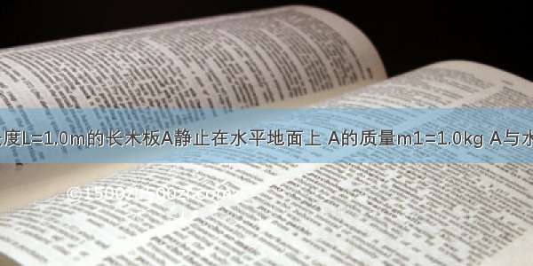 如图所示 长度L=1.0m的长木板A静止在水平地面上 A的质量m1=1.0kg A与水平地面之间