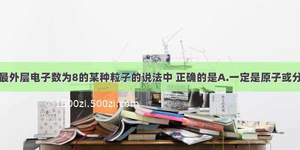 下列有关最外层电子数为8的某种粒子的说法中 正确的是A.一定是原子或分子B.一定