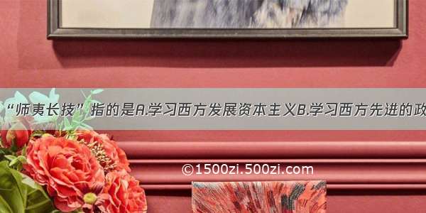 洋务派的“师夷长技”指的是A.学习西方发展资本主义B.学习西方先进的政治制度C.