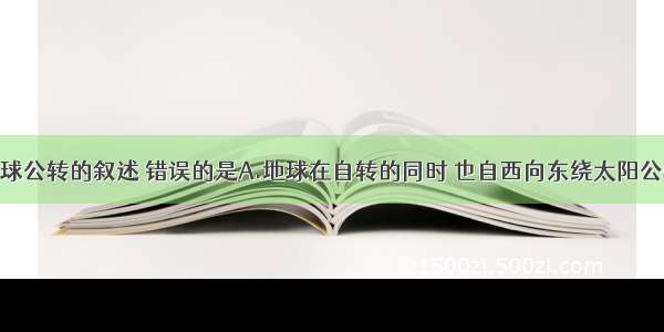 下列有关地球公转的叙述 错误的是A.地球在自转的同时 也自西向东绕太阳公转B.地球在