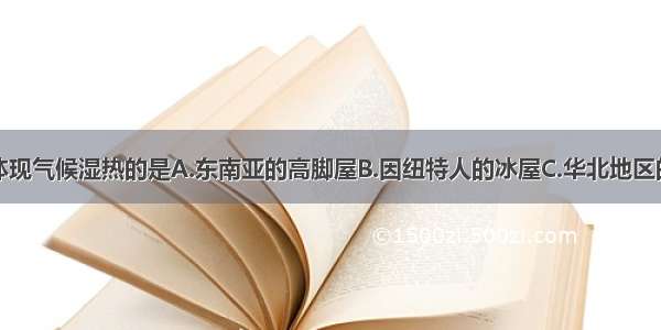 下列民居中体现气候湿热的是A.东南亚的高脚屋B.因纽特人的冰屋C.华北地区的四合院D.内