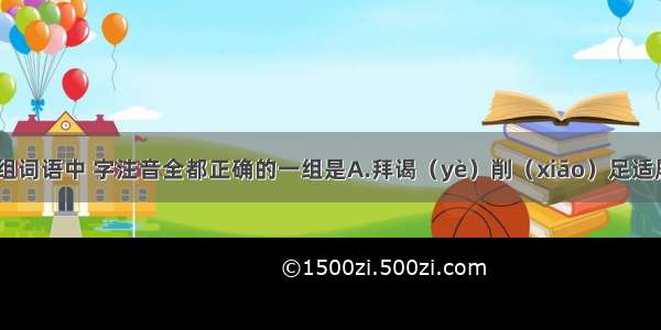 下列各组词语中 字注音全都正确的一组是A.拜谒（yè）　削（xiāo）足适履　伺（cì