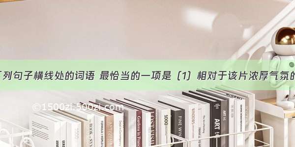 依次填入下列句子横线处的词语 最恰当的一项是（1）相对于该片浓厚气氛的营造 影片