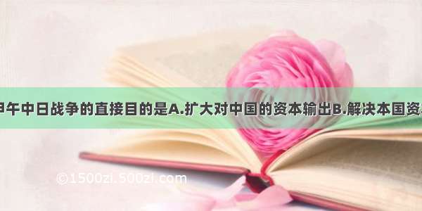 日本挑起甲午中日战争的直接目的是A.扩大对中国的资本输出B.解决本国资本主义发展