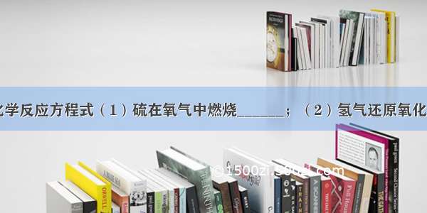 按要求书写化学反应方程式（1）硫在氧气中燃烧______；（2）氢气还原氧化铜______；（