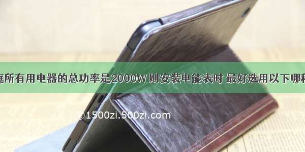 一个家庭所有用电器的总功率是2000W 则安装电能表时 最好选用以下哪种电能表