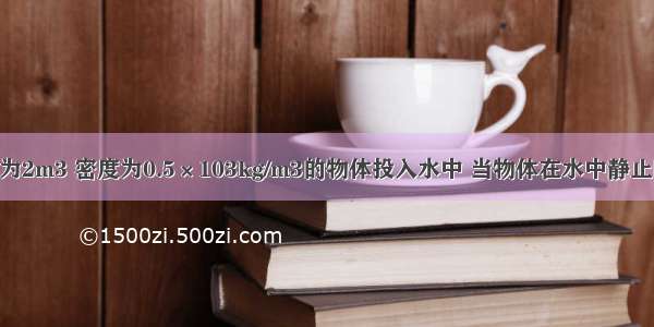 将一个体积为2m3 密度为0.5×103kg/m3的物体投入水中 当物体在水中静止时 它受到的