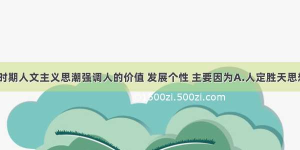 文艺复兴时期人文主义思潮强调人的价值 发展个性 主要因为A.人定胜天思想的出现B