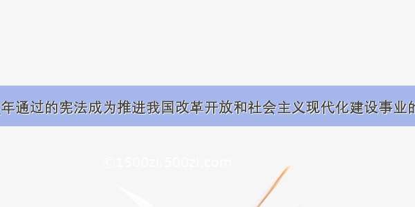 ________年通过的宪法成为推进我国改革开放和社会主义现代化建设事业的根本大