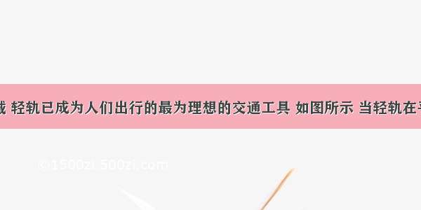 在重庆主城 轻轨已成为人们出行的最为理想的交通工具 如图所示 当轻轨在平直的轨道