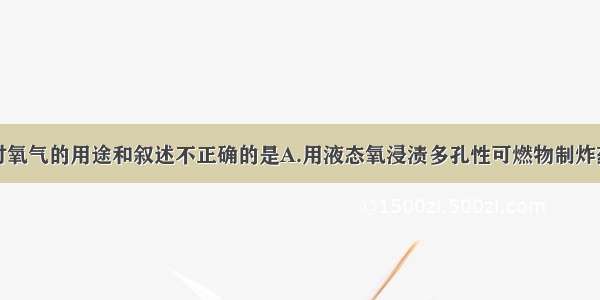 单选题下列对氧气的用途和叙述不正确的是A.用液态氧浸渍多孔性可燃物制炸药B.使可燃物