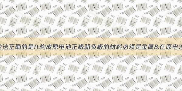 单选题下列说法正确的是A.构成原电池正极和负极的材料必须是金属B.在原电池中 电子流出
