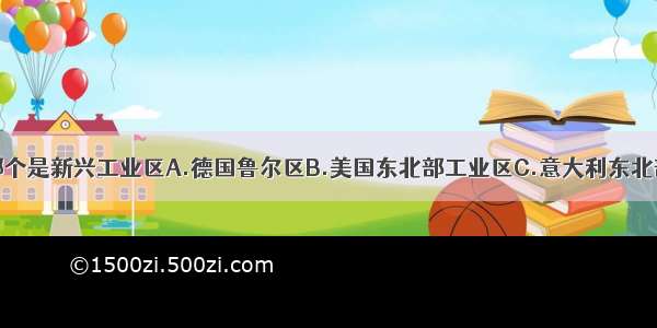 单选题下列哪个是新兴工业区A.德国鲁尔区B.美国东北部工业区C.意大利东北部和中部地区