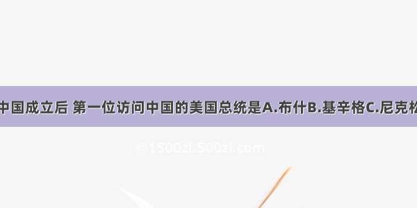 单选题新中国成立后 第一位访问中国的美国总统是A.布什B.基辛格C.尼克松D.杜勒斯