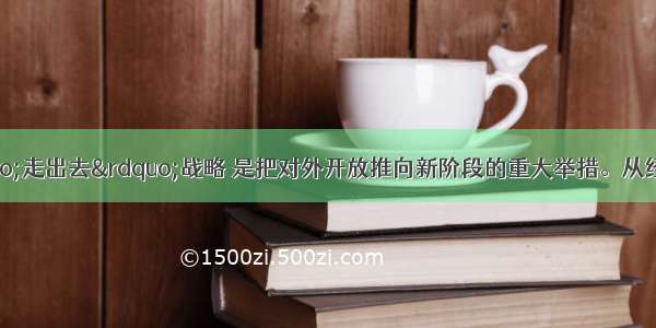 单选题实施“走出去”战略 是把对外开放推向新阶段的重大举措。从经济常识的角度看 