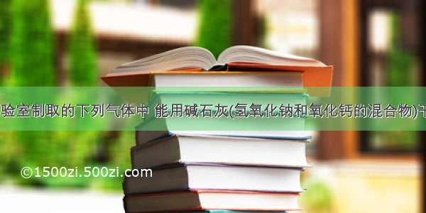 单选题实验室制取的下列气体中 能用碱石灰(氢氧化钠和氧化钙的混合物)干燥的是A