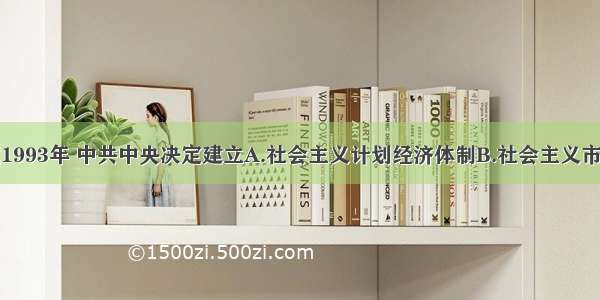 单选题1993年 中共中央决定建立A.社会主义计划经济体制B.社会主义市场经济