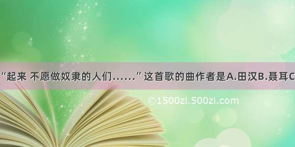 单选题“起来 不愿做奴隶的人们……”这首歌的曲作者是A.田汉B.聂耳C.冼星海