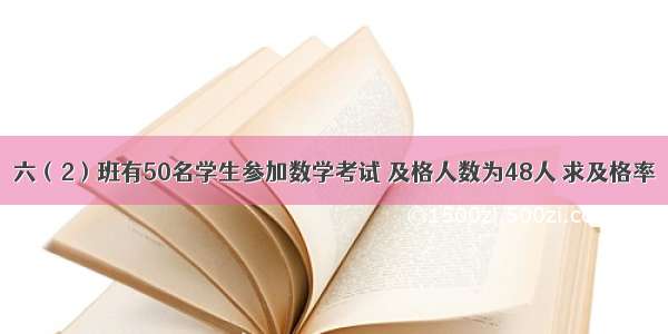 六（2）班有50名学生参加数学考试 及格人数为48人 求及格率．