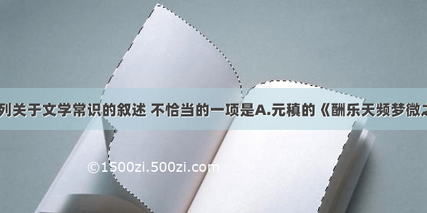 单选题下列关于文学常识的叙述 不恰当的一项是A.元稹的《酬乐天频梦微之》中的“